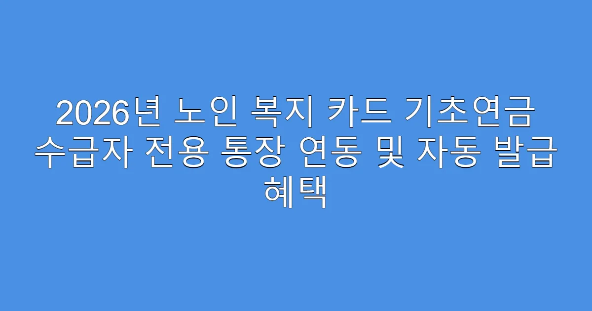 2026년 노인 복지 카드 기초연금 수급자 전용 통장 연동 및 자동 발급 혜택