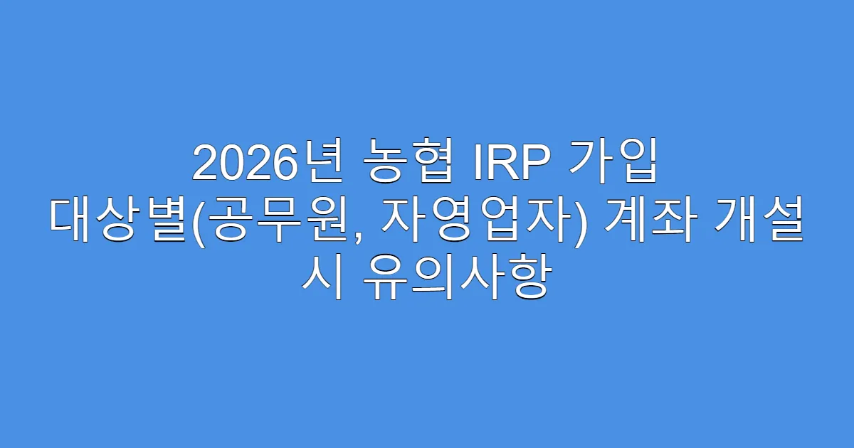 2026년 농협 IRP 가입 대상별(공무원, 자영업자) 계좌 개설 시 유의사항
