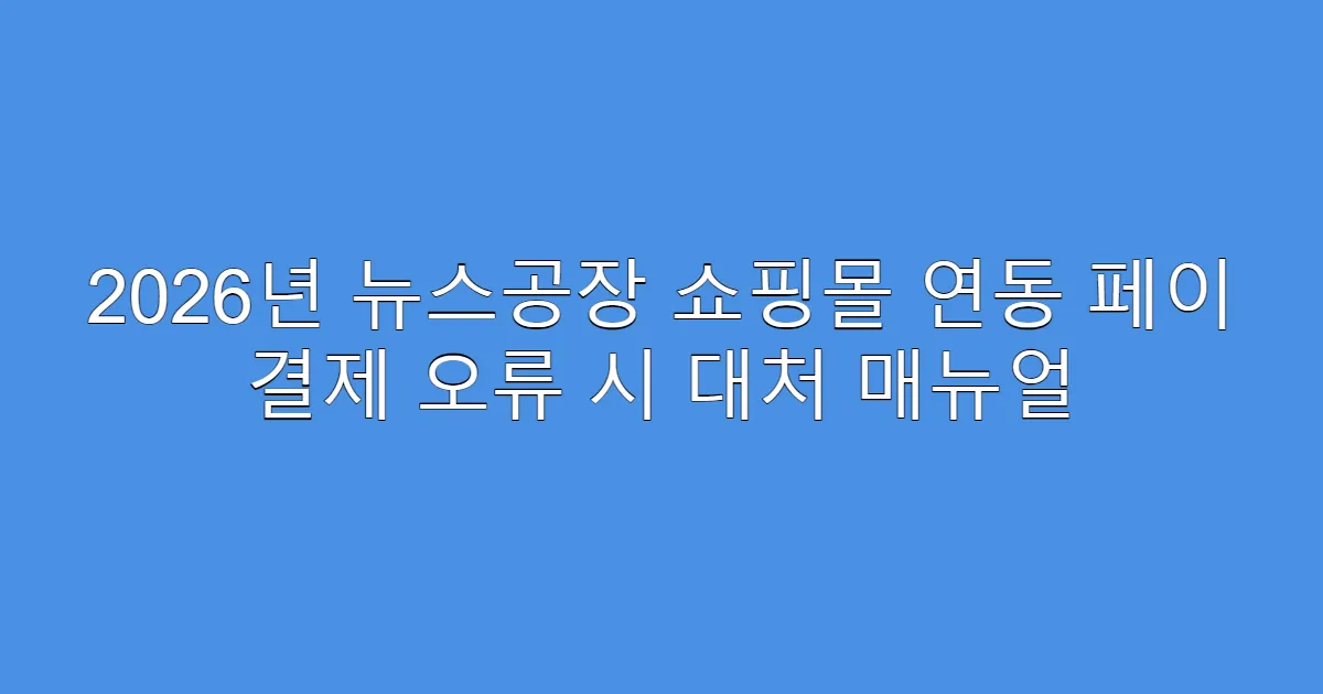 2026년 뉴스공장 쇼핑몰 연동 페이 결제 오류 시 대처 매뉴얼