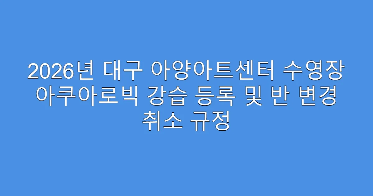 2026년 대구 아양아트센터 수영장 아쿠아로빅 강습 등록 및 반 변경 취소 규정