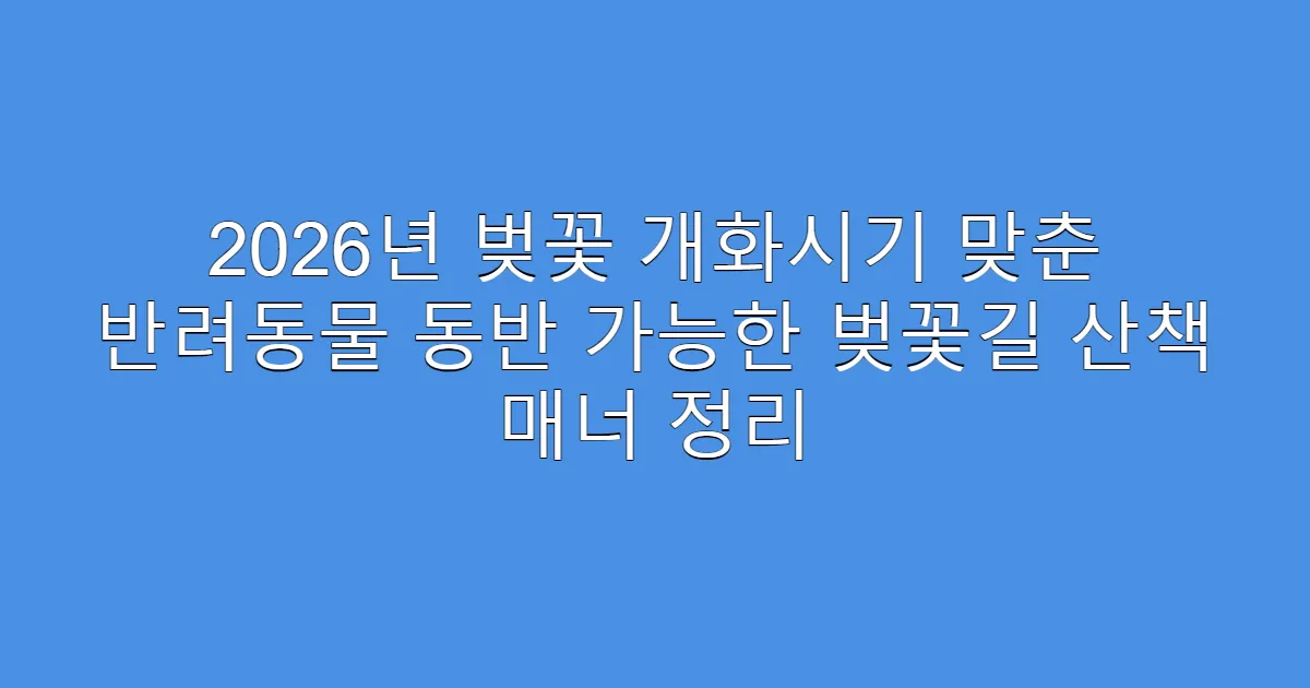 2026년 벚꽃 개화시기 맞춘 반려동물 동반 가능한 벚꽃길 산책 매너 정리