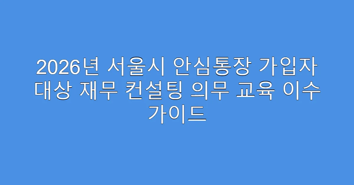 2026년 서울시 안심통장 가입자 대상 재무 컨설팅 의무 교육 이수 가이드