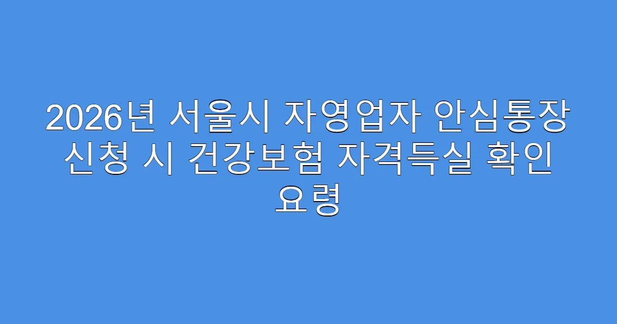 2026년 서울시 자영업자 안심통장 신청 시 건강보험 자격득실 확인 요령