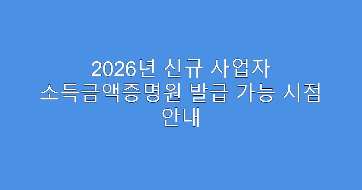 2026년 신규 사업자 소득금액증명원 발급 가능 시점 안내