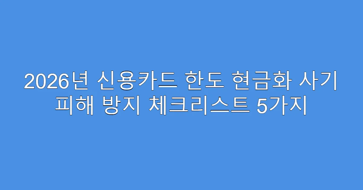 2026년 신용카드 한도 현금화 사기 피해 방지 체크리스트 5가지