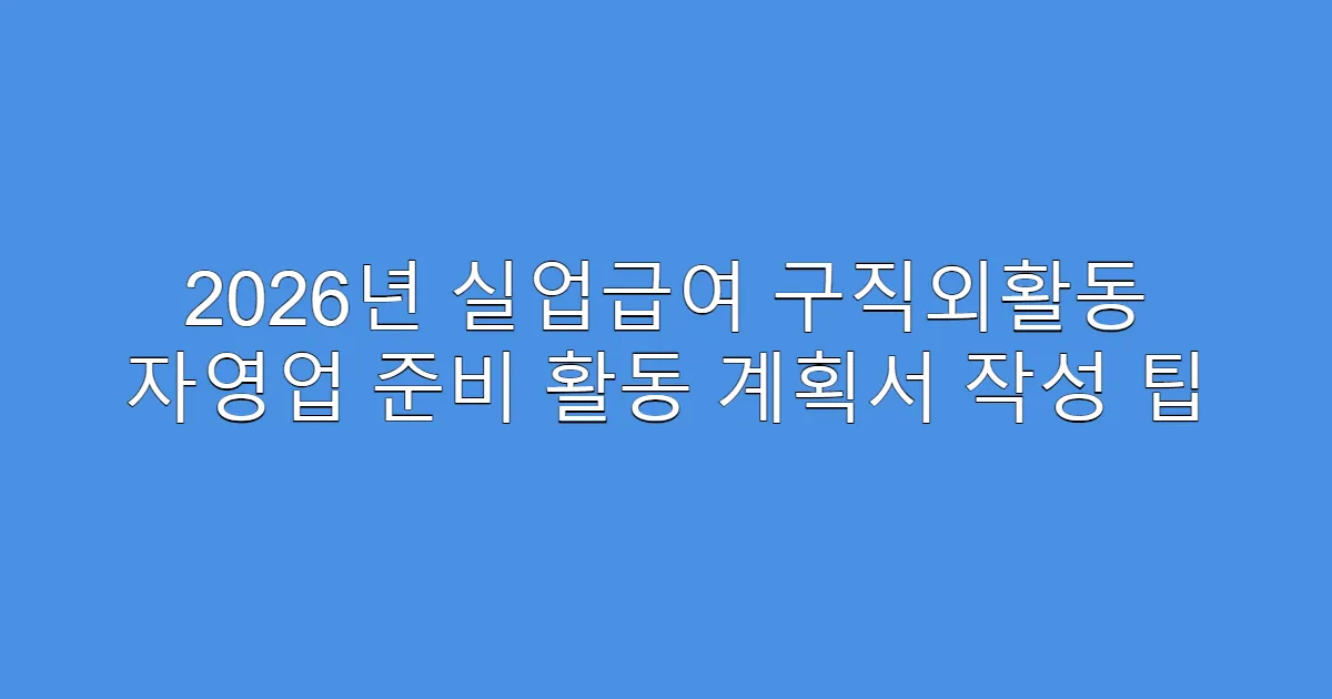 2026년 실업급여 구직외활동 자영업 준비 활동 계획서 작성 팁