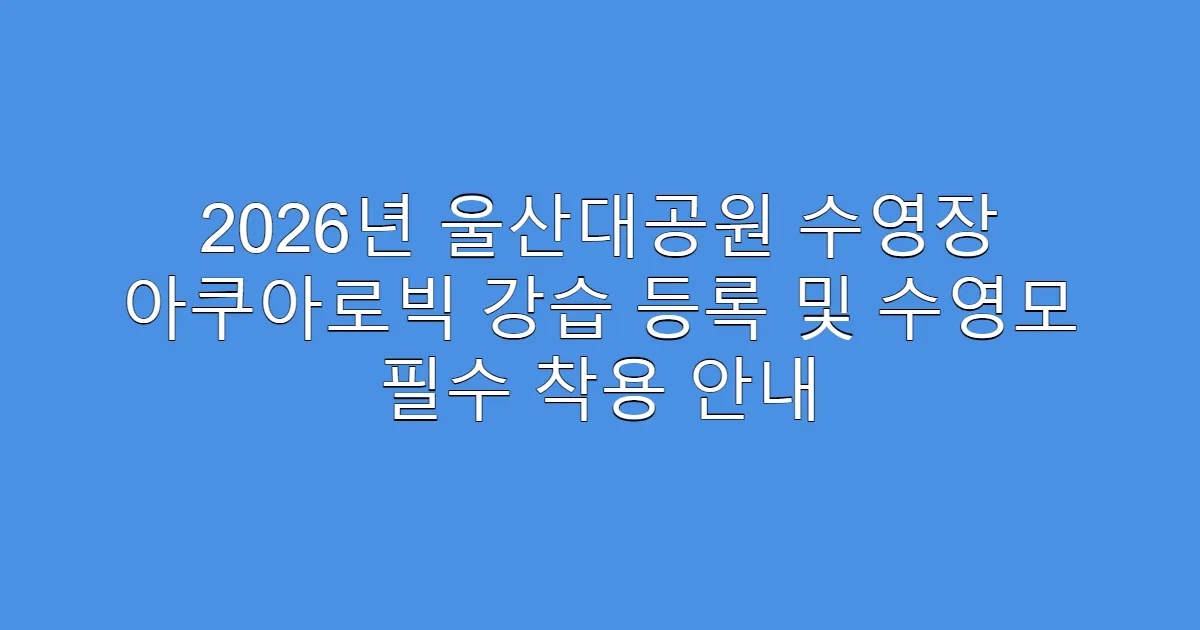 2026년 울산대공원 수영장 아쿠아로빅 강습 등록 및 수영모 필수 착용 안내