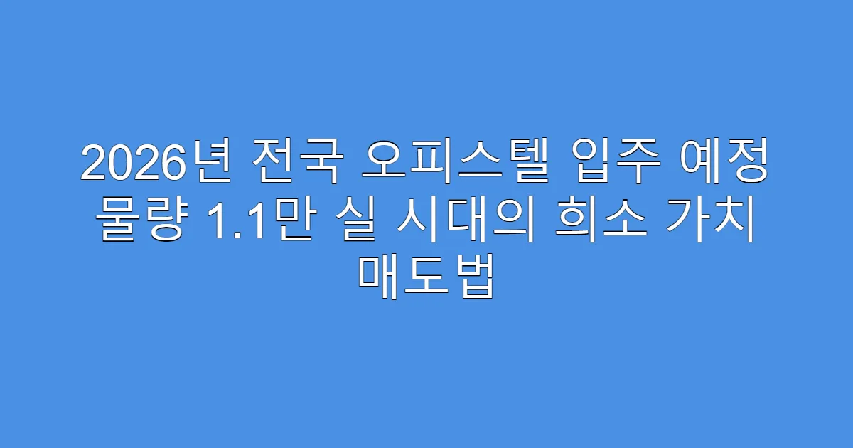 2026년 전국 오피스텔 입주 예정 물량 1.1만 실 시대의 희소 가치 매도법