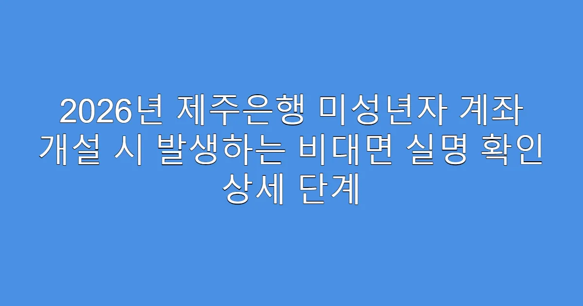 2026년 제주은행 미성년자 계좌 개설 시 발생하는 비대면 실명 확인 상세 단계