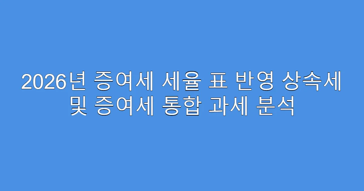 2026년 증여세 세율 표 반영 상속세 및 증여세 통합 과세 분석