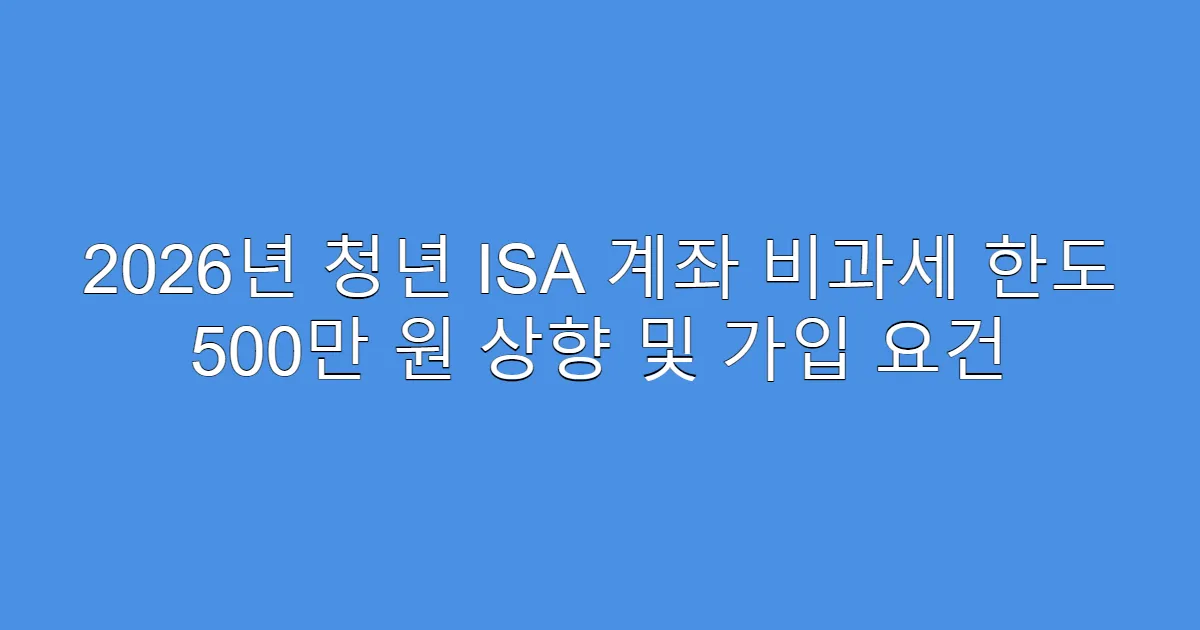 2026년 청년 ISA 계좌 비과세 한도 500만 원 상향 및 가입 요건