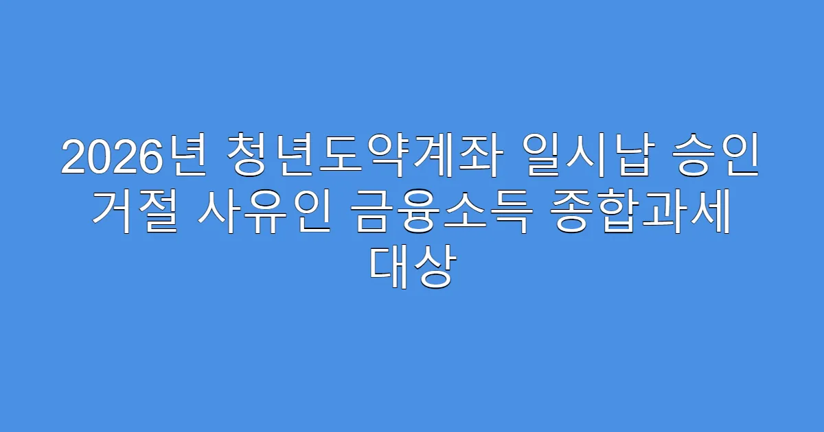 2026년 청년도약계좌 일시납 승인 거절 사유인 금융소득 종합과세 대상