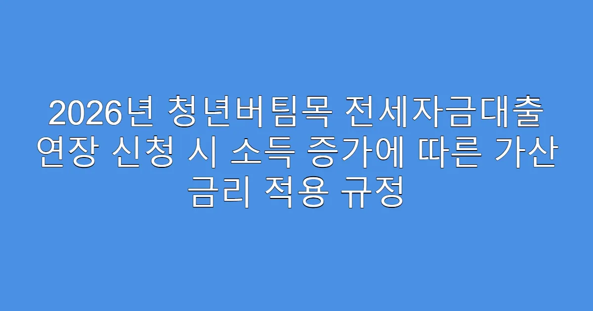 2026년 청년버팀목 전세자금대출 연장 신청 시 소득 증가에 따른 가산 금리 적용 규정