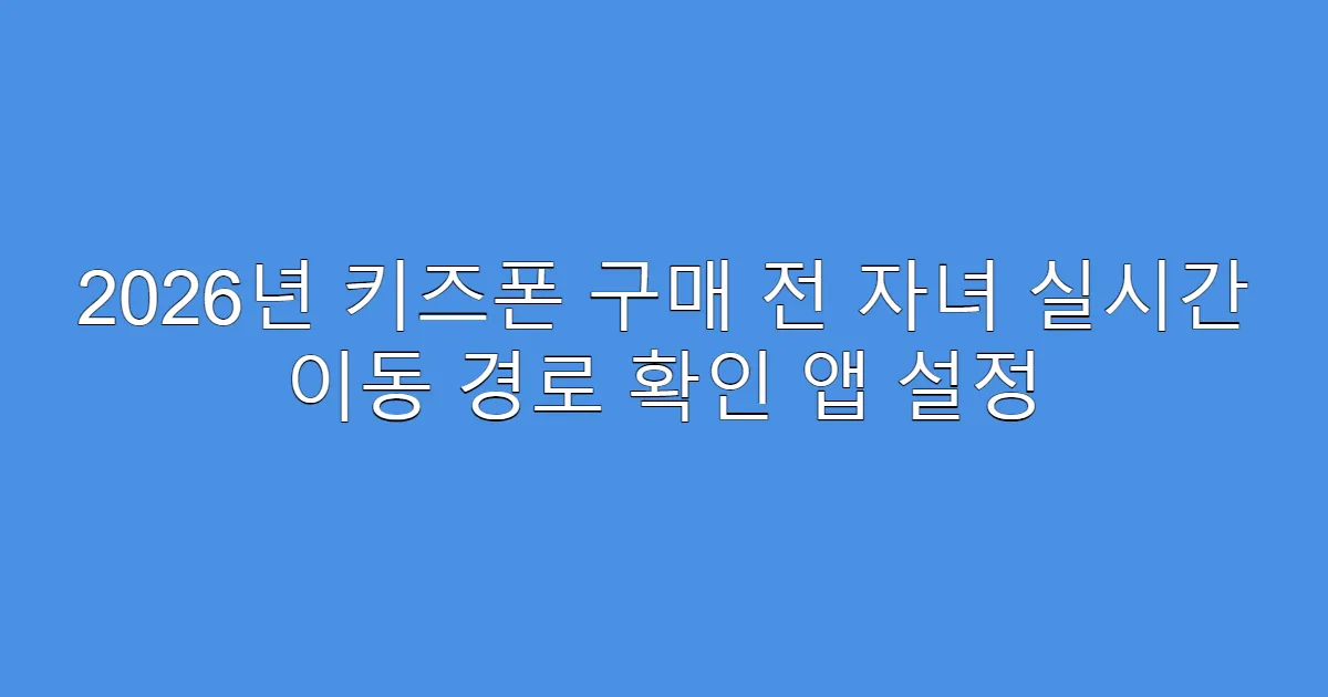 2026년 키즈폰 구매 전 자녀 실시간 이동 경로 확인 앱 설정