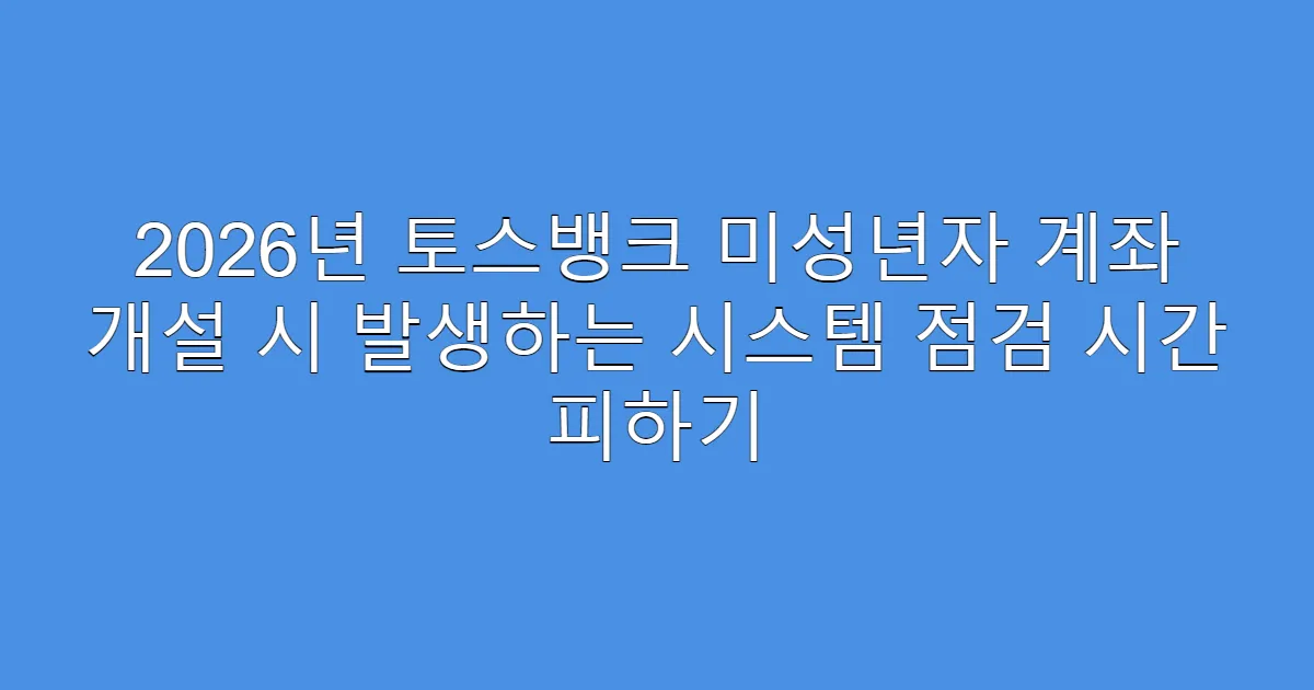 2026년 토스뱅크 미성년자 계좌 개설 시 발생하는 시스템 점검 시간 피하기