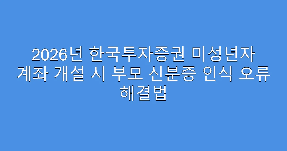 2026년 한국투자증권 미성년자 계좌 개설 시 부모 신분증 인식 오류 해결법