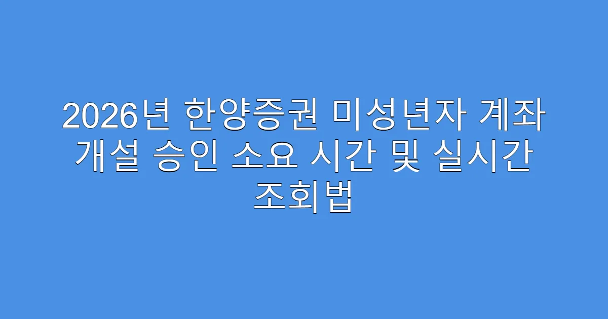 2026년 한양증권 미성년자 계좌 개설 승인 소요 시간 및 실시간 조회법