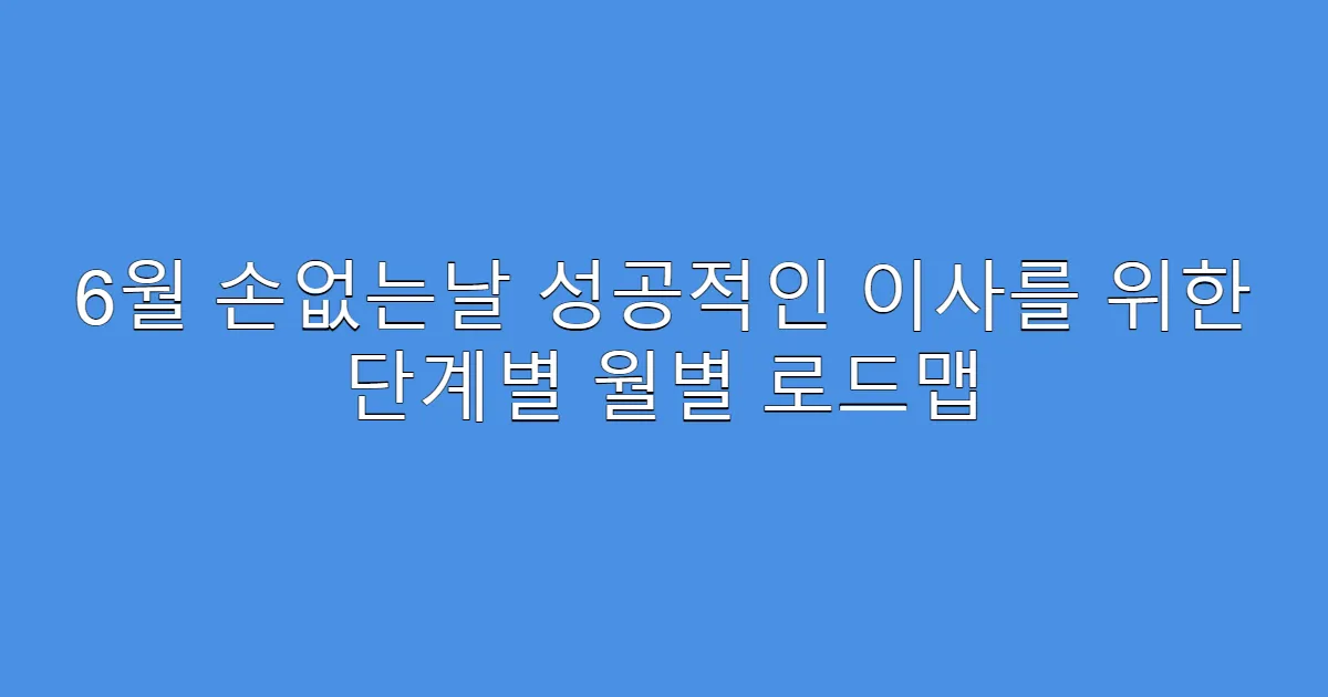 6월 손없는날 성공적인 이사를 위한 단계별 월별 로드맵