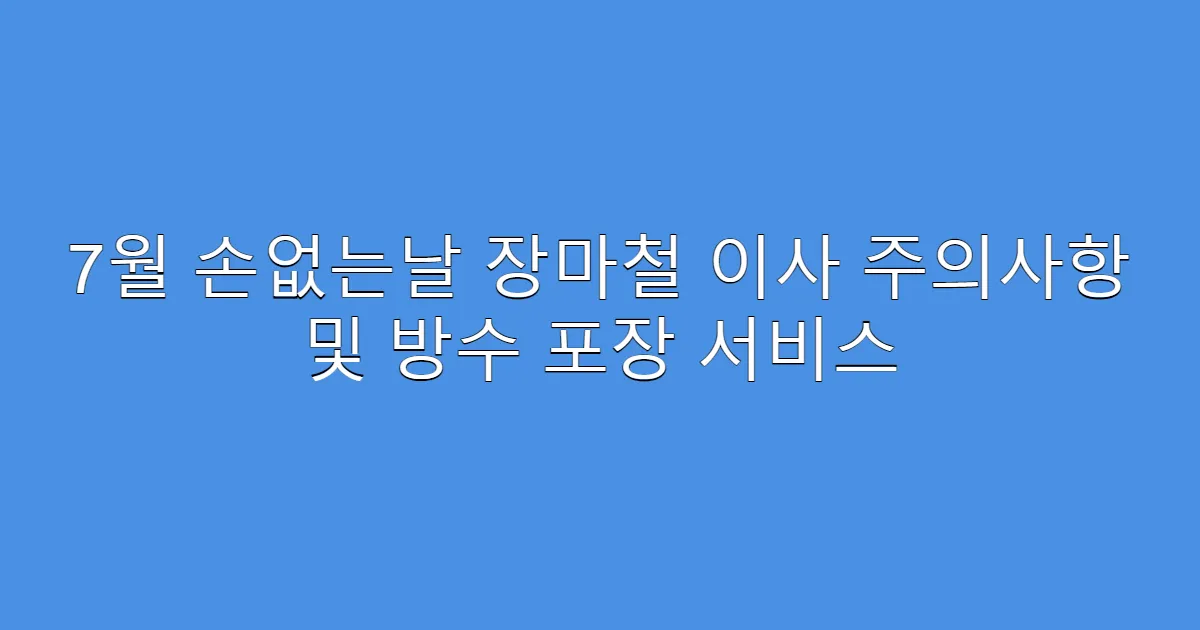 7월 손없는날 장마철 이사 주의사항 및 방수 포장 서비스