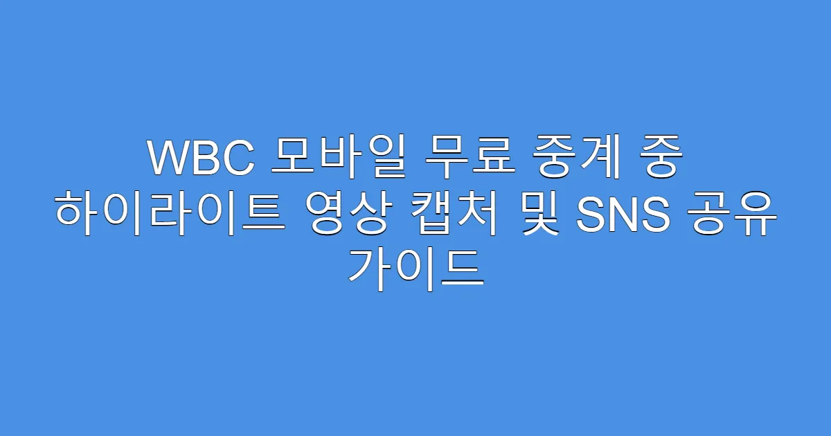 WBC 모바일 무료 중계 중 하이라이트 영상 캡처 및 SNS 공유 가이드