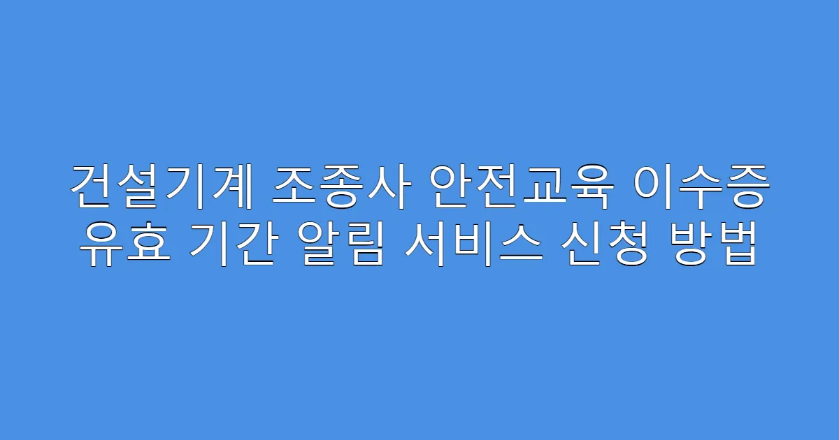 건설기계 조종사 안전교육 이수증 유효 기간 알림 서비스 신청 방법
