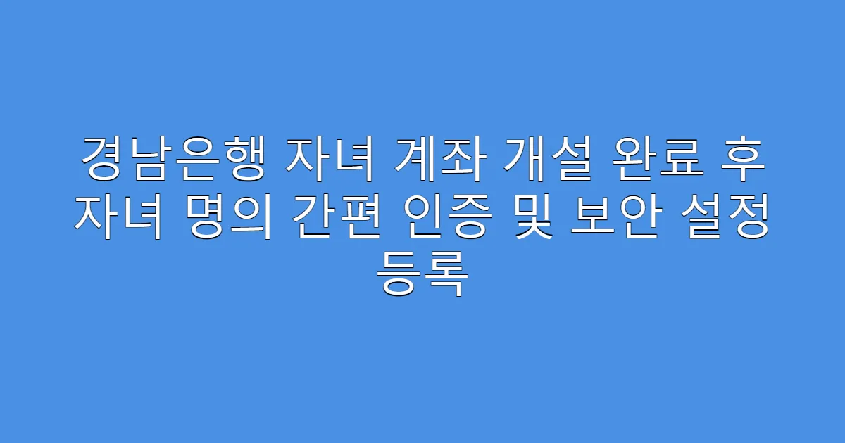 경남은행 자녀 계좌 개설 완료 후 자녀 명의 간편 인증 및 보안 설정 등록