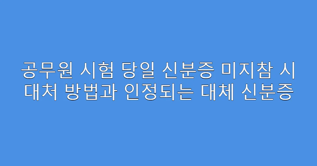공무원 시험 당일 신분증 미지참 시 대처 방법과 인정되는 대체 신분증