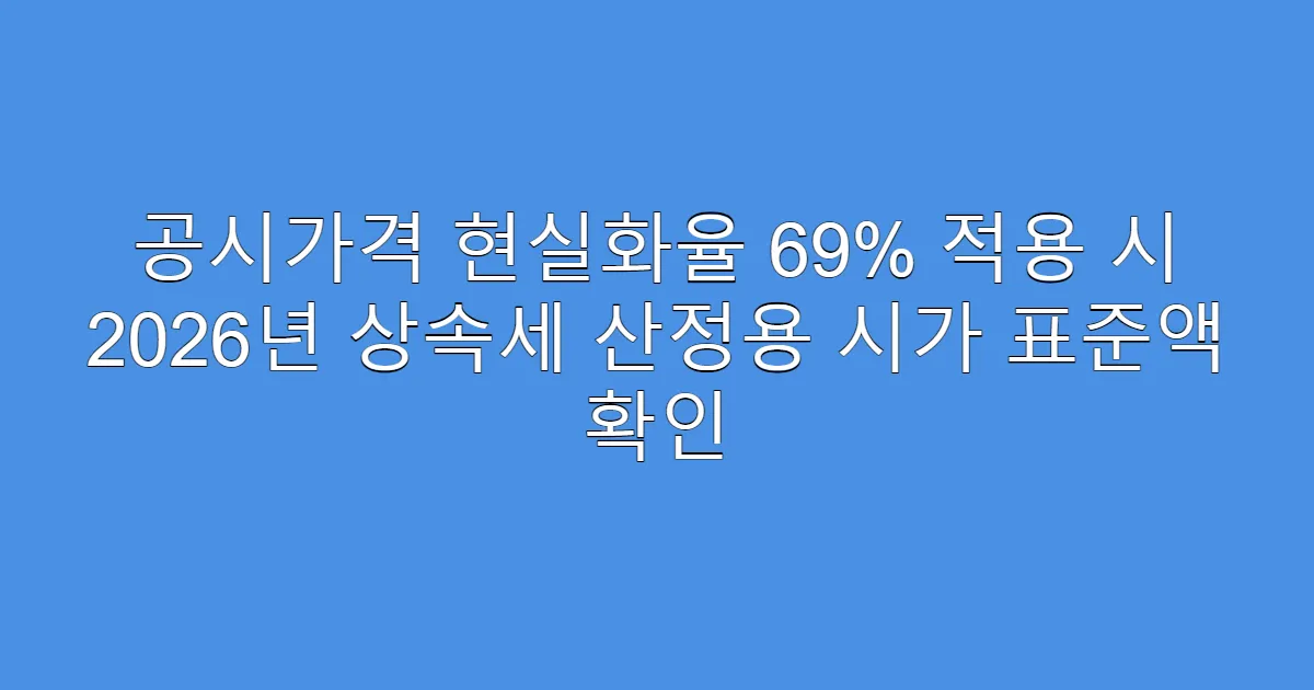 공시가격 현실화율 69% 적용 시 2026년 상속세 산정용 시가 표준액 확인