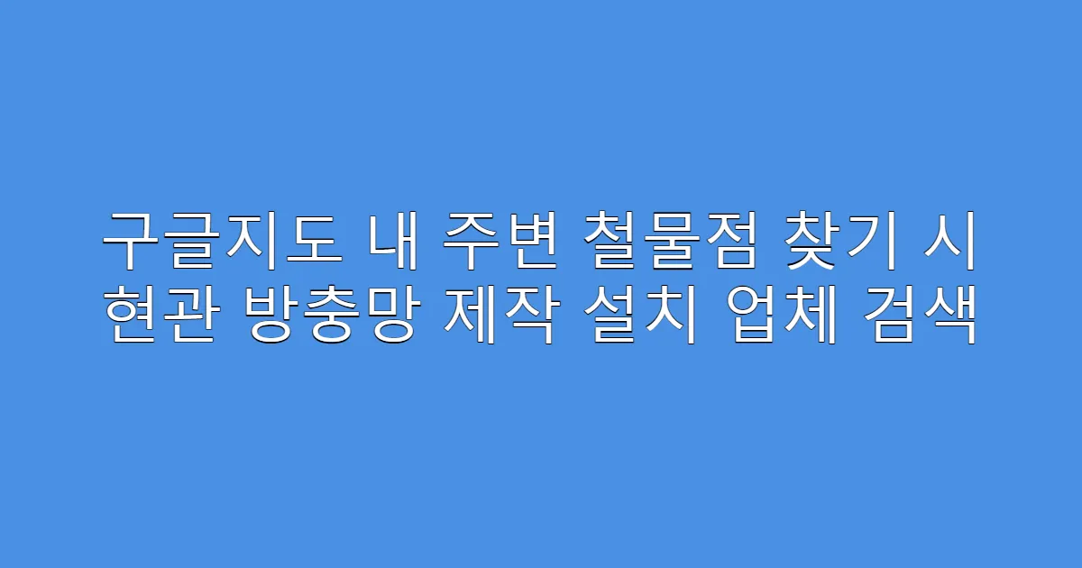 구글지도 내 주변 철물점 찾기 시 현관 방충망 제작 설치 업체 검색