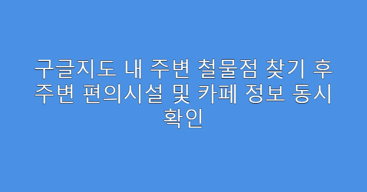구글지도 내 주변 철물점 찾기 후 주변 편의시설 및 카페 정보 동시 확인