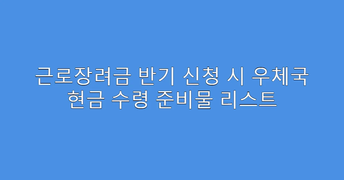 근로장려금 반기 신청 시 우체국 현금 수령 준비물 리스트