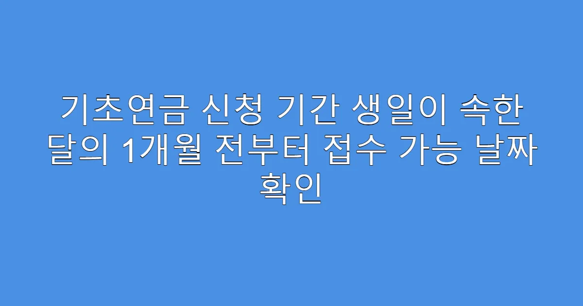 기초연금 신청 기간 생일이 속한 달의 1개월 전부터 접수 가능 날짜 확인