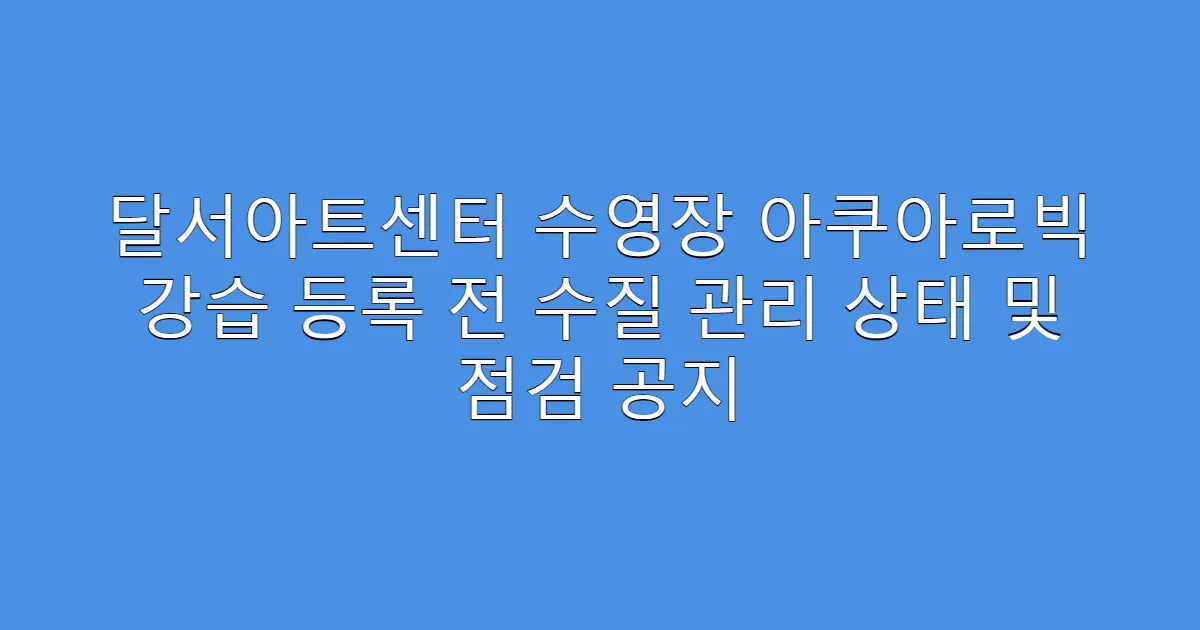 달서아트센터 수영장 아쿠아로빅 강습 등록 전 수질 관리 상태 및 점검 공지