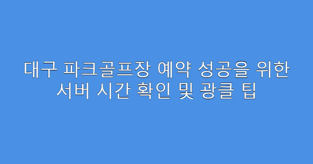대구 파크골프장 예약 성공을 위한 서버 시간 확인 및 광클 팁