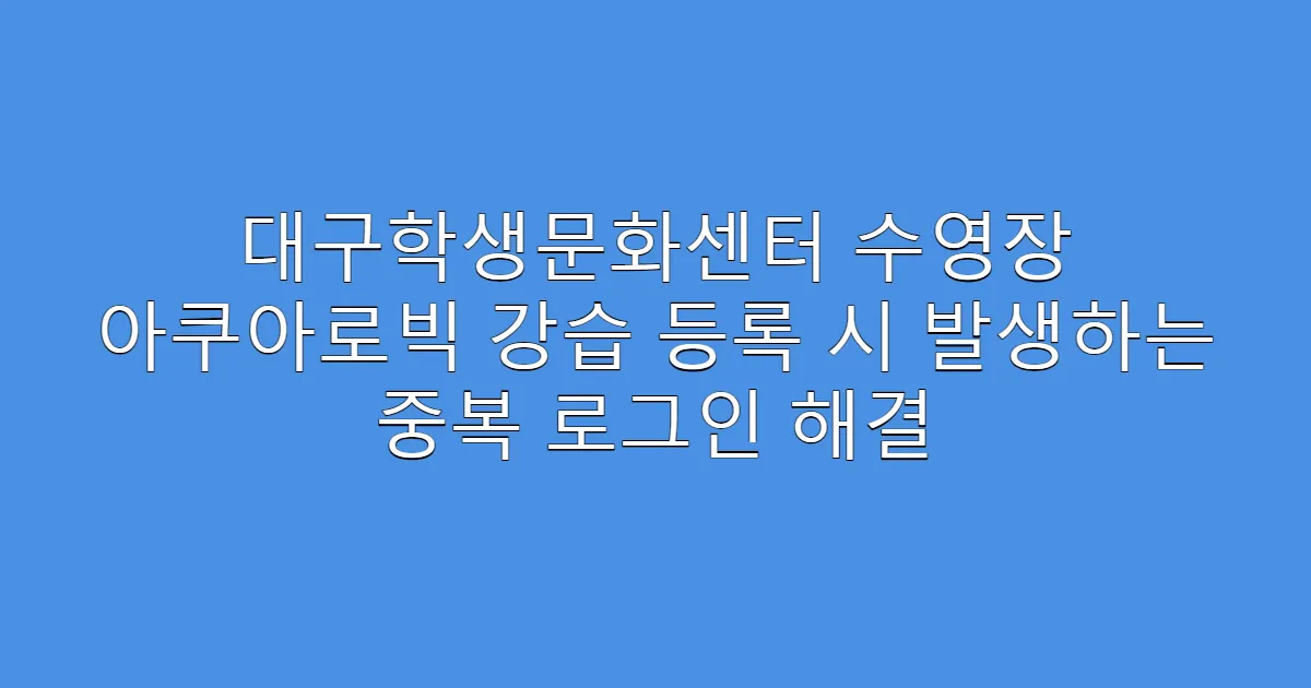 대구학생문화센터 수영장 아쿠아로빅 강습 등록 시 발생하는 중복 로그인 해결