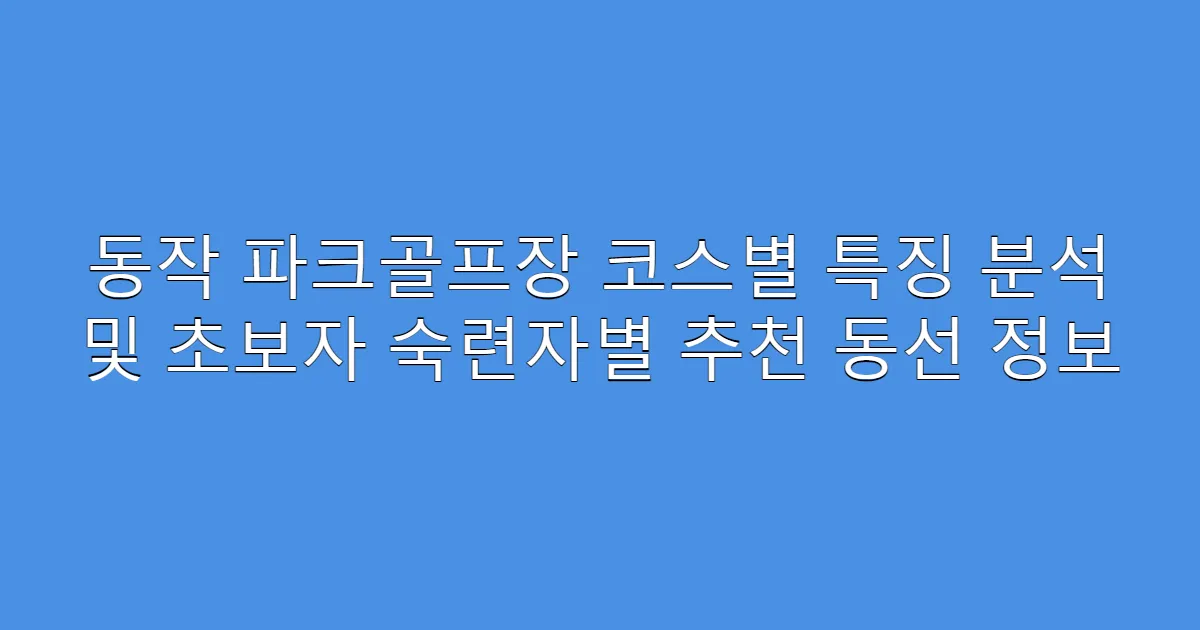 동작 파크골프장 코스별 특징 분석 및 초보자 숙련자별 추천 동선 정보