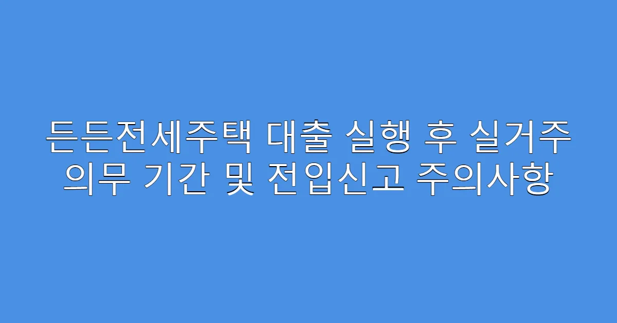 든든전세주택 대출 실행 후 실거주 의무 기간 및 전입신고 주의사항