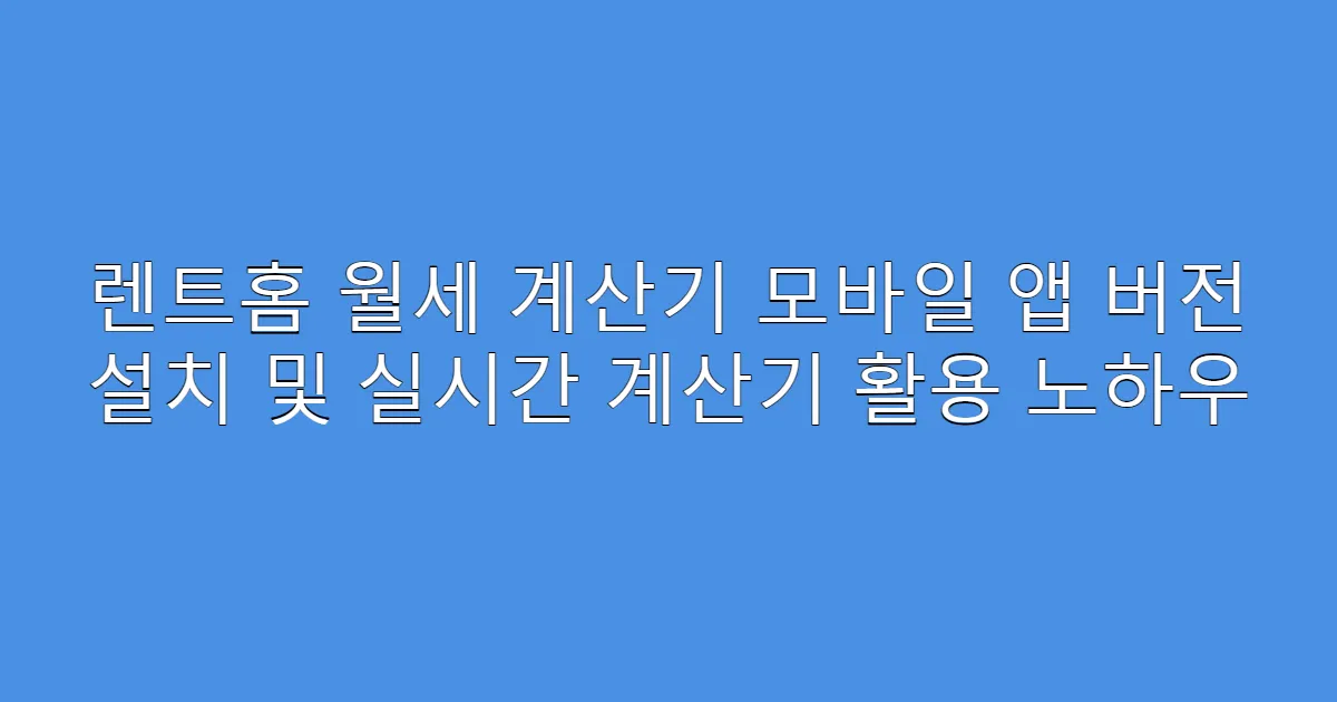 렌트홈 월세 계산기 모바일 앱 버전 설치 및 실시간 계산기 활용 노하우