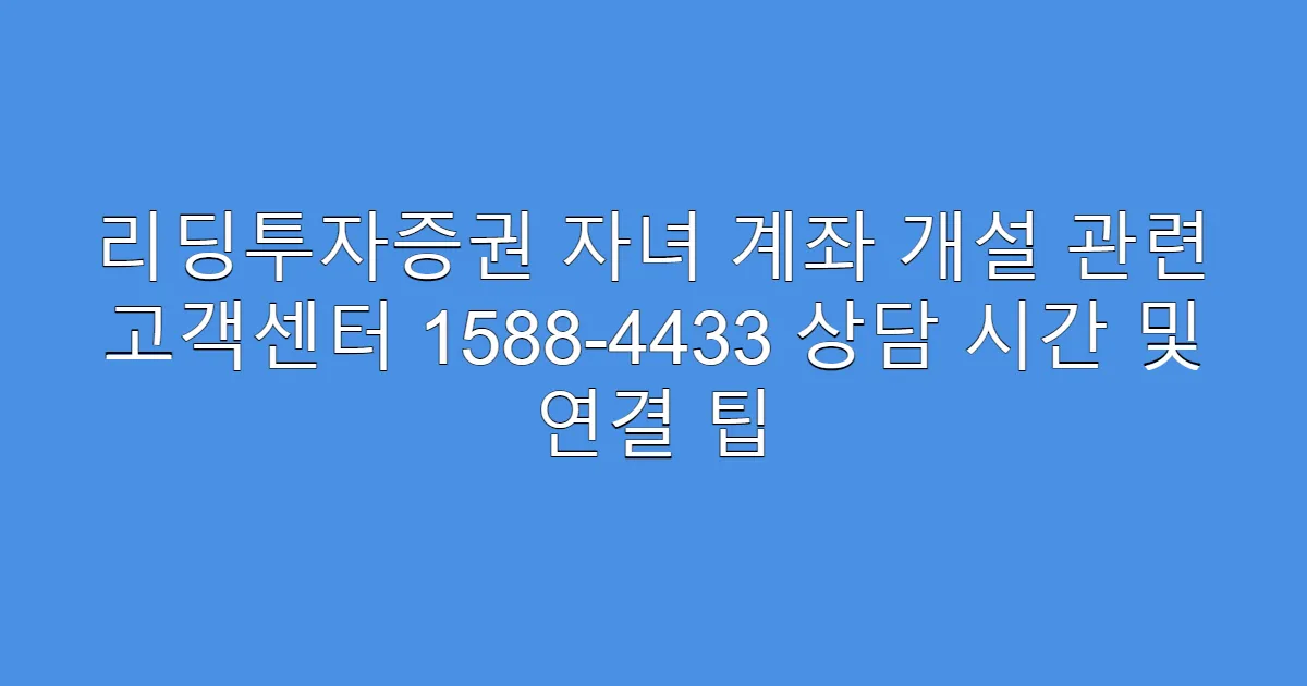 리딩투자증권 자녀 계좌 개설 관련 고객센터 1588-4433 상담 시간 및 연결 팁