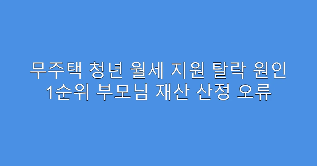 무주택 청년 월세 지원 탈락 원인 1순위 부모님 재산 산정 오류