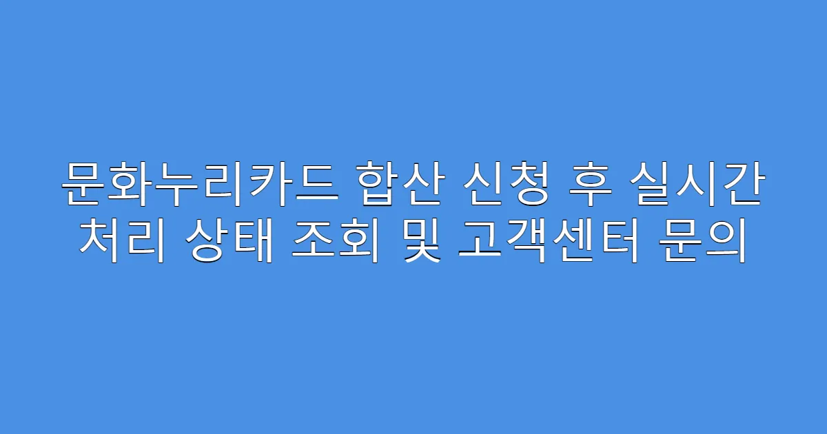 문화누리카드 합산 신청 후 실시간 처리 상태 조회 및 고객센터 문의
