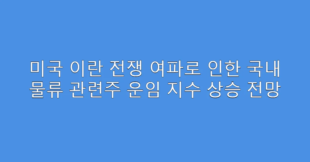 미국 이란 전쟁 여파로 인한 국내 물류 관련주 운임 지수 상승 전망