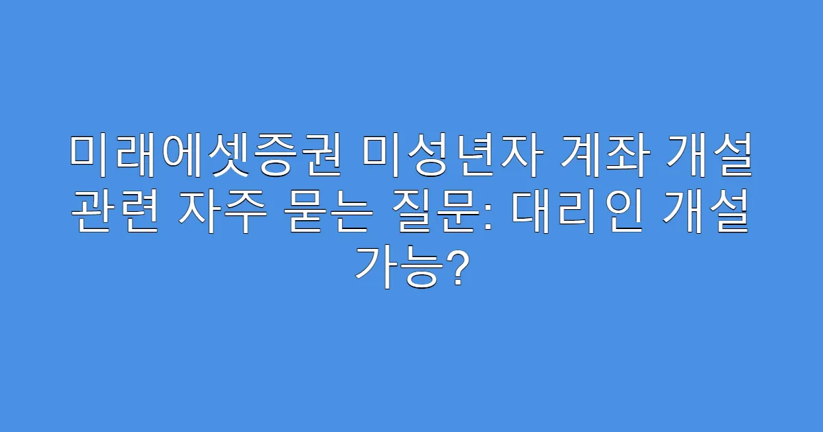 미래에셋증권 미성년자 계좌 개설 관련 자주 묻는 질문: 대리인 개설 가능?