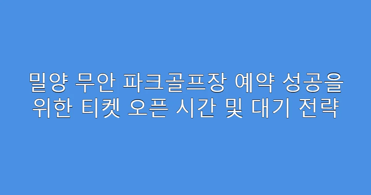 밀양 무안 파크골프장 예약 성공을 위한 티켓 오픈 시간 및 대기 전략