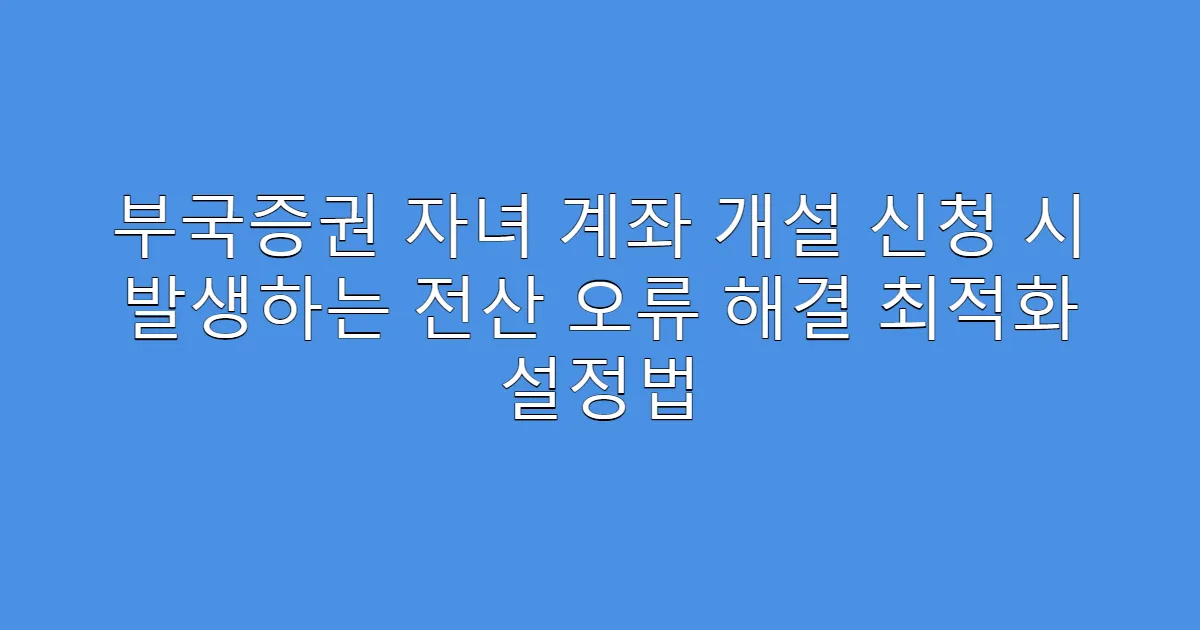 부국증권 자녀 계좌 개설 신청 시 발생하는 전산 오류 해결 최적화 설정법