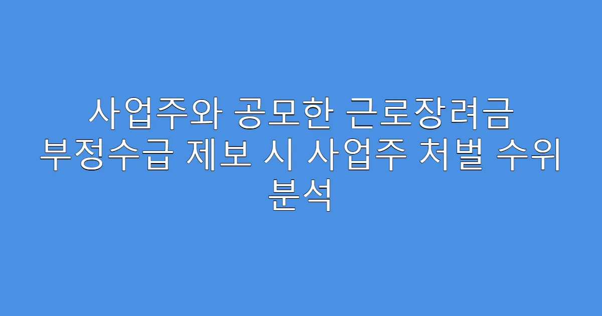 사업주와 공모한 근로장려금 부정수급 제보 시 사업주 처벌 수위 분석