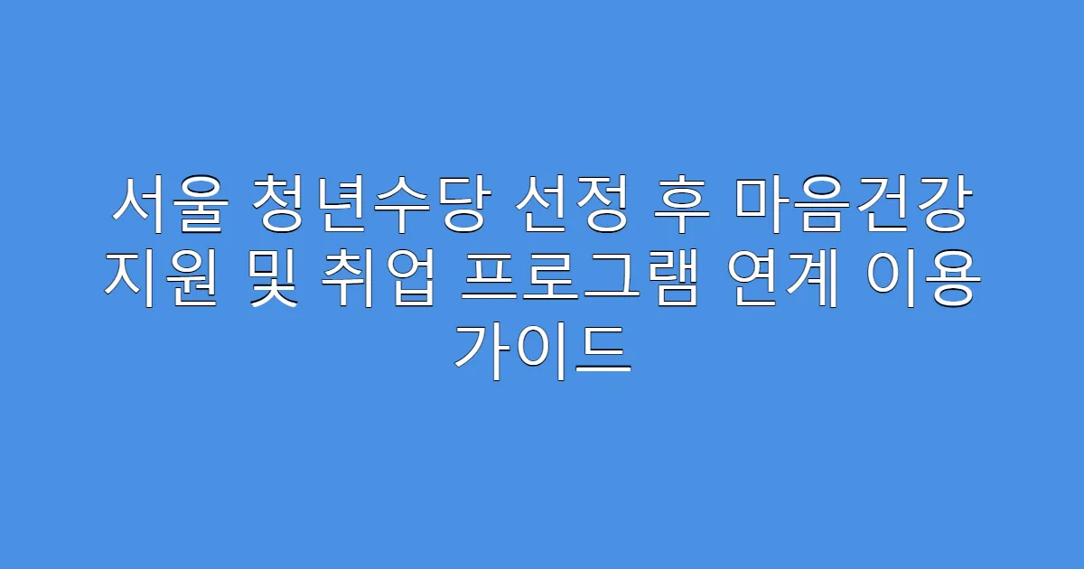 서울 청년수당 선정 후 마음건강 지원 및 취업 프로그램 연계 이용 가이드