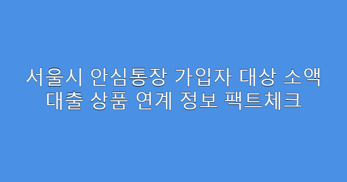 서울시 안심통장 가입자 대상 소액 대출 상품 연계 정보 팩트체크