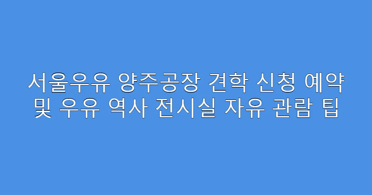 서울우유 양주공장 견학 신청 예약 및 우유 역사 전시실 자유 관람 팁