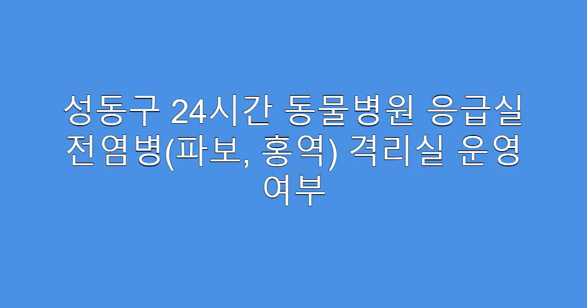 성동구 24시간 동물병원 응급실 전염병(파보, 홍역) 격리실 운영 여부